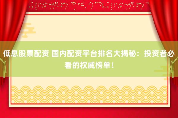 低息股票配资 国内配资平台排名大揭秘：投资者必看的权威榜单！