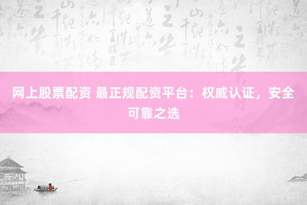 网上股票配资 最正规配资平台：权威认证，安全可靠之选
