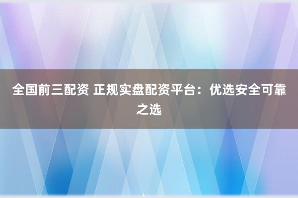 全国前三配资 正规实盘配资平台：优选安全可靠之选