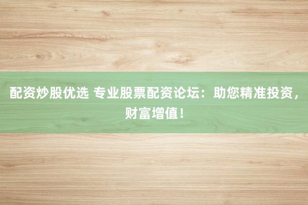 配资炒股优选 专业股票配资论坛：助您精准投资，财富增值！