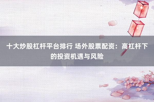 十大炒股杠杆平台排行 场外股票配资：高杠杆下的投资机遇与风险