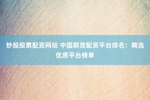 炒股股票配资网站 中国期货配资平台排名：精选优质平台榜单