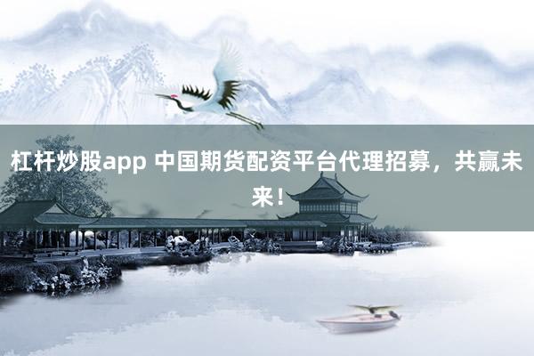 杠杆炒股app 中国期货配资平台代理招募，共赢未来！