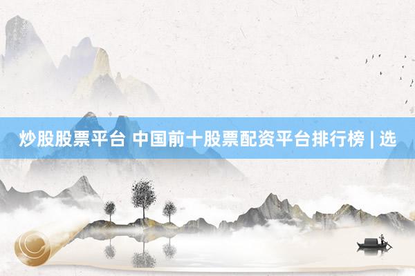 炒股股票平台 中国前十股票配资平台排行榜 | 选