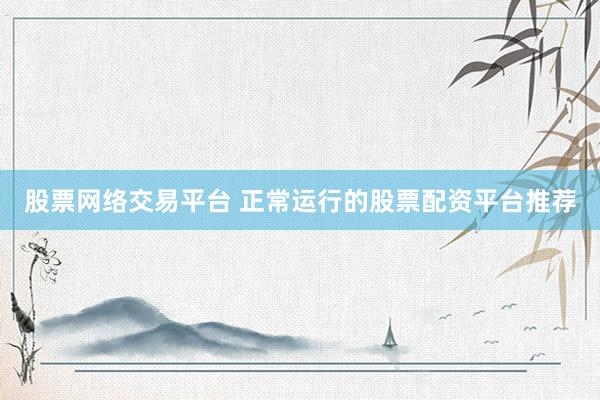 股票网络交易平台 正常运行的股票配资平台推荐