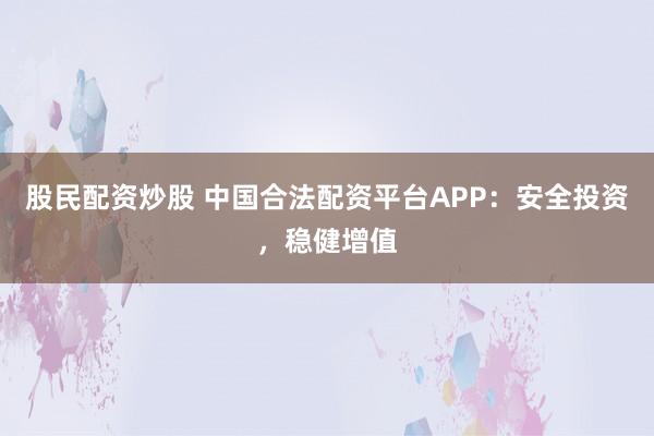 股民配资炒股 中国合法配资平台APP：安全投资，稳健增值