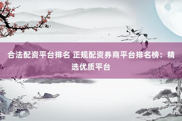 合法配资平台排名 正规配资券商平台排名榜：精选优质平台
