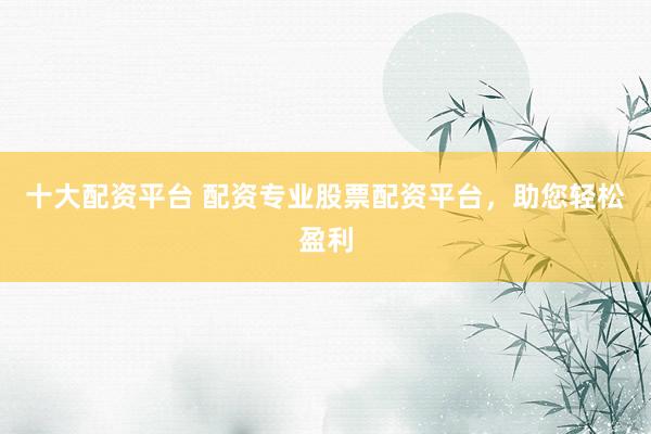 十大配资平台 配资专业股票配资平台，助您轻松盈利