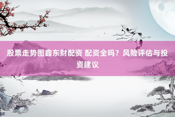股票走势图鑫东财配资 配资全吗？风险评估与投资建议