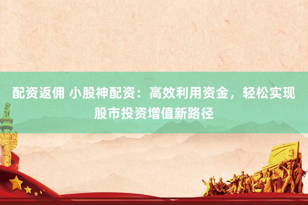 配资返佣 小股神配资：高效利用资金，轻松实现股市投资增值新路径