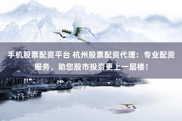 手机股票配资平台 杭州股票配资代理：专业配资服务，助您股市投资更上一层楼！