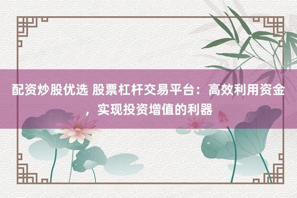配资炒股优选 股票杠杆交易平台：高效利用资金，实现投资增值的利器