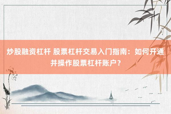 炒股融资杠杆 股票杠杆交易入门指南：如何开通并操作股票杠杆账户？
