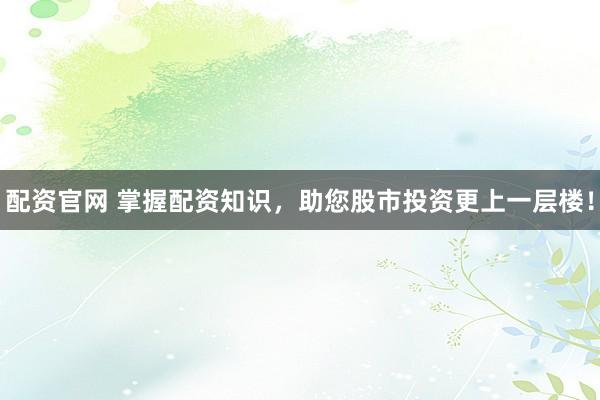 配资官网 掌握配资知识，助您股市投资更上一层楼！
