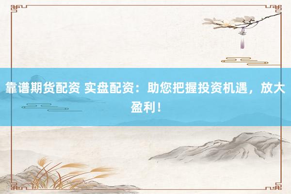 靠谱期货配资 实盘配资：助您把握投资机遇，放大盈利！