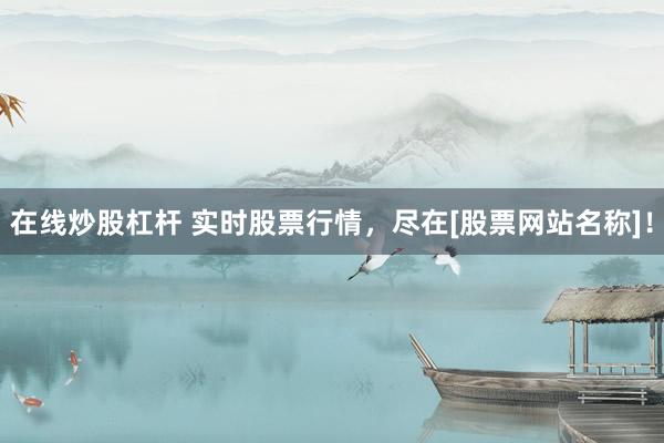 在线炒股杠杆 实时股票行情，尽在[股票网站名称]！