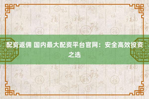 配资返佣 国内最大配资平台官网：安全高效投资之选