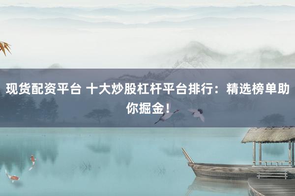 现货配资平台 十大炒股杠杆平台排行：精选榜单助你掘金！
