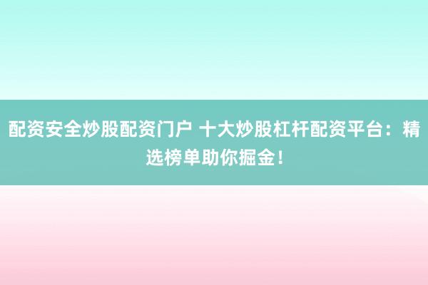 配资安全炒股配资门户 十大炒股杠杆配资平台：精选榜单助你掘金！