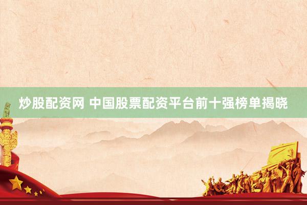 炒股配资网 中国股票配资平台前十强榜单揭晓