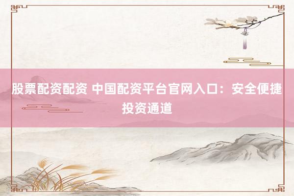 股票配资配资 中国配资平台官网入口：安全便捷投资通道