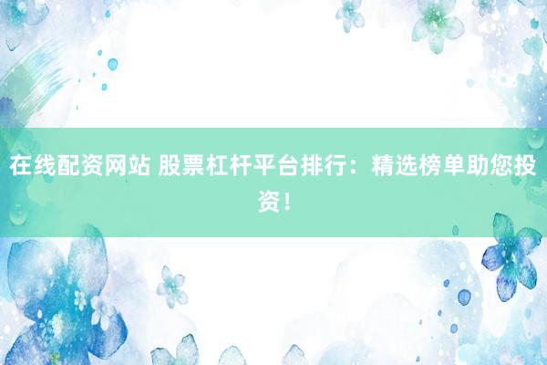 在线配资网站 股票杠杆平台排行：精选榜单助您投资！