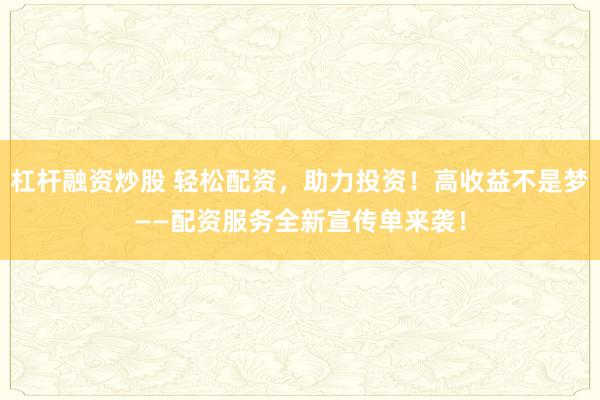 杠杆融资炒股 轻松配资，助力投资！高收益不是梦——配资服务全新宣传单来袭！