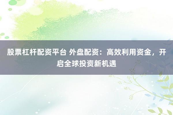 股票杠杆配资平台 外盘配资：高效利用资金，开启全球投资新机遇