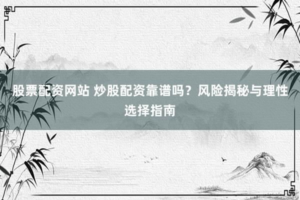 股票配资网站 炒股配资靠谱吗？风险揭秘与理性选择指南