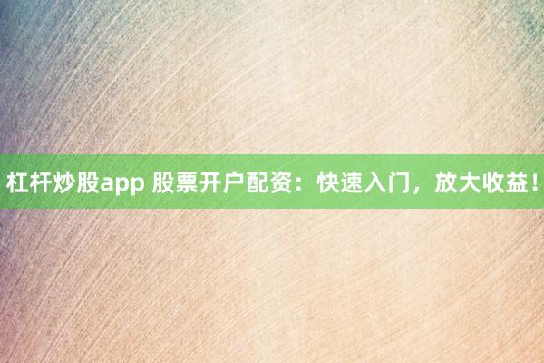杠杆炒股app 股票开户配资：快速入门，放大收益！