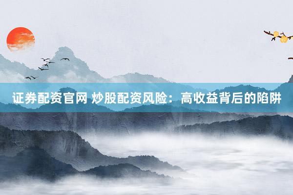 证券配资官网 炒股配资风险：高收益背后的陷阱