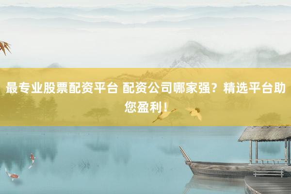 最专业股票配资平台 配资公司哪家强？精选平台助您盈利！