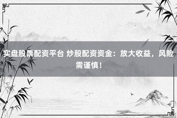 实盘股票配资平台 炒股配资资金：放大收益，风险需谨慎！