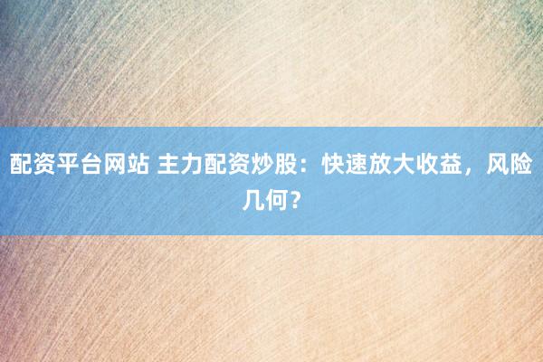 配资平台网站 主力配资炒股：快速放大收益，风险几何？
