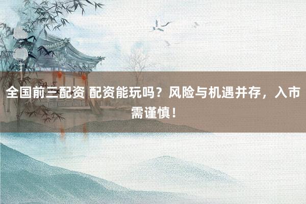 全国前三配资 配资能玩吗？风险与机遇并存，入市需谨慎！