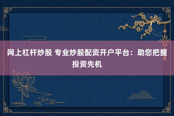 网上杠杆炒股 专业炒股配资开户平台：助您把握投资先机