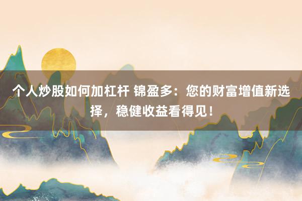 个人炒股如何加杠杆 锦盈多：您的财富增值新选择，稳健收益看得见！