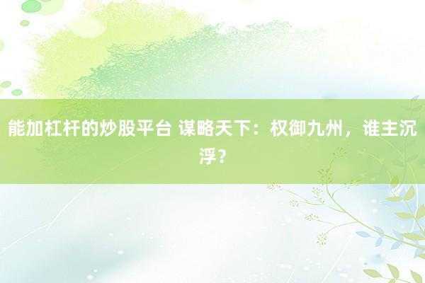 能加杠杆的炒股平台 谋略天下：权御九州，谁主沉浮？
