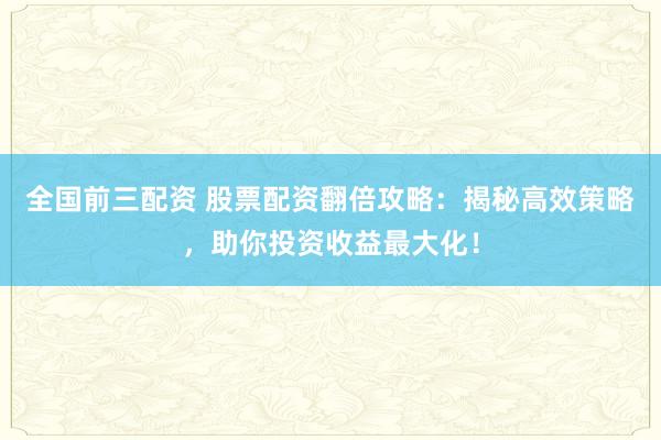 全国前三配资 股票配资翻倍攻略：揭秘高效策略，助你投资收益最大化！