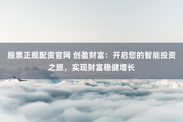 股票正规配资官网 创盈财富：开启您的智能投资之旅，实现财富稳健增长