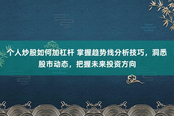 个人炒股如何加杠杆 掌握趋势线分析技巧，洞悉股市动态，把握未来投资方向