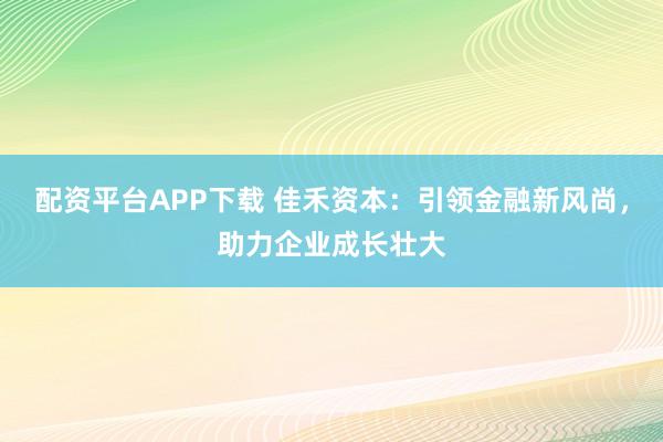 配资平台APP下载 佳禾资本：引领金融新风尚，助力企业成长壮大