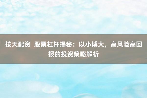 按天配资  股票杠杆揭秘：以小博大，高风险高回报的投资策略解析