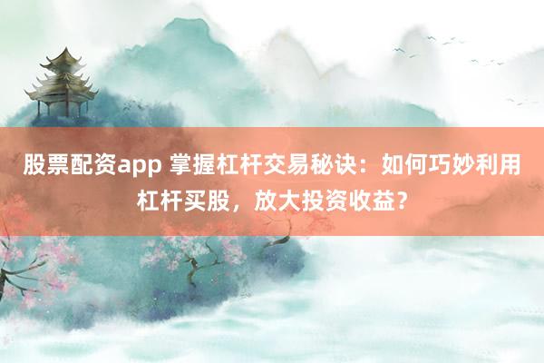 股票配资app 掌握杠杆交易秘诀：如何巧妙利用杠杆买股，放大投资收益？