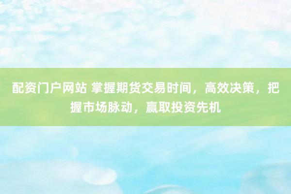 配资门户网站 掌握期货交易时间，高效决策，把握市场脉动，赢取投资先机