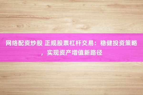 网络配资炒股 正规股票杠杆交易：稳健投资策略，实现资产增值新路径