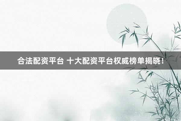 合法配资平台 十大配资平台权威榜单揭晓！