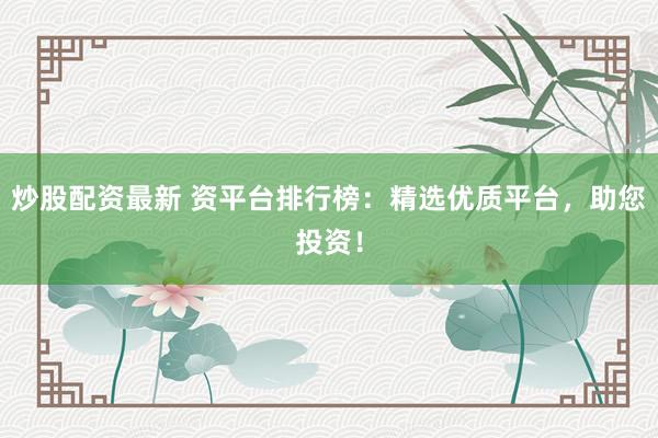 炒股配资最新 资平台排行榜：精选优质平台，助您投资！