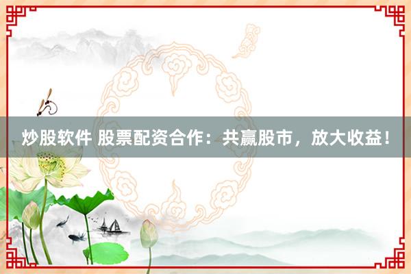 炒股软件 股票配资合作：共赢股市，放大收益！