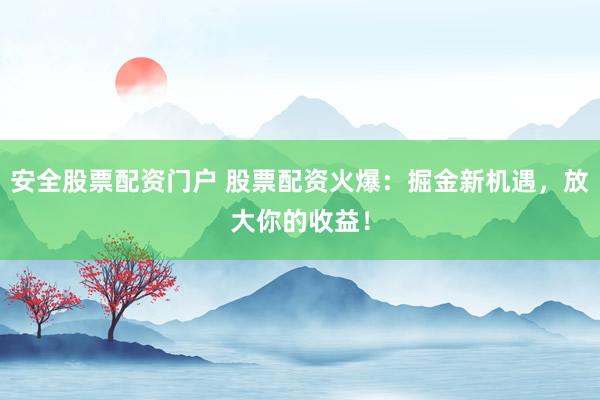 安全股票配资门户 股票配资火爆：掘金新机遇，放大你的收益！